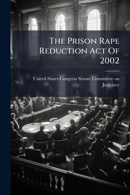 The Prison Rape Reduction Act Of 2002 by United States Congress Senate Committ