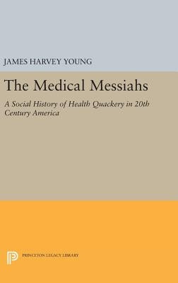 The Medical Messiahs: A Social History of Health Quackery in 20th Century America by Young, James Harvey
