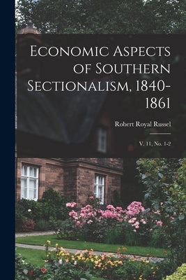 Economic Aspects of Southern Sectionalism, 1840-1861: V. 11, no. 1-2 by Russel, Robert Royal