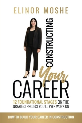 Constructing Your Career: 12 Foundational Stages on The Greatest Project You'll Ever Work On by Moshe, Elinor