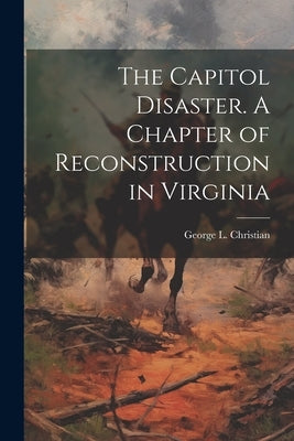 The Capitol Disaster. A Chapter of Reconstruction in Virginia by Christian, George L. 1841-1924