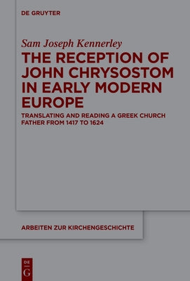 The Reception of John Chrysostom in Early Modern Europe: Translating and Reading a Greek Church Father from 1417 to 1624 by Kennerley, Sam