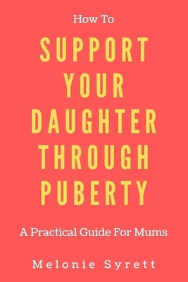 How To Support Your Daughter Through Puberty: A Practical Guide For Mums by Syrett, Melonie