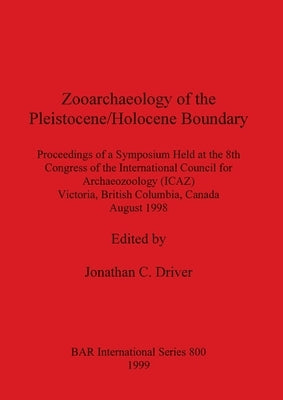 Zooarchaeology of the Pleistocene/Holocene Boundary: Proceedings of a Symposium Held at the 8th Congress of the International Council for Archeo Zoolo by Driver, Jonathan C.