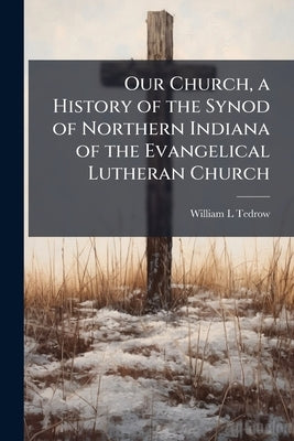 Our Church, a History of the Synod of Northern Indiana of the Evangelical Lutheran Church by Tedrow, William L.