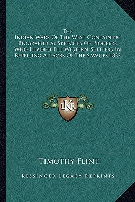 The Indian Wars Of The West Containing Biographical Sketches Of Pioneers Who Headed The Western Settlers In Repelling Attacks Of The Savages 1833 by Flint, Timothy
