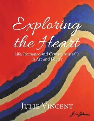 Exploring the Heart: Life, Romance and Central Australia in Art and Poetry by Vincent, Julie