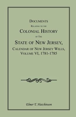 Documents Relating to the Colonial History of the State of New Jersey, Calendar of New Jersey Wills, Volume VI: 1781-1785 by Hutchinson, Elmer T.