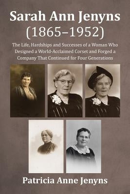 Sarah Ann Jenyns (1865-1952): The Life, Hardships and Successes of a Woman Who Designed a World-Acclaimed Corset and Forged a Company That Continued by Jenyns, Patricia Anne