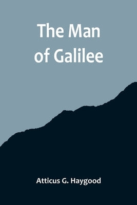 The Man of Galilee by G. Haygood, Atticus