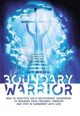 Boundary Warrior: How to Practice Solid Relationship Boundaries to Maximize Your Personal Freedom and Stay in Agreement with God by Ivy White
