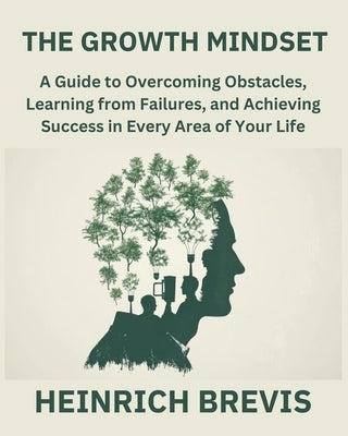 The Growth Mindset: A Guide to Overcoming Obstacles, Learning from Failures, and Achieving Success in Every Area of Your Life by Brevis, Heinrich