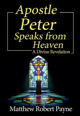 Apostle Peter Speaks from Heaven: A Divine Revelation by Payne, Matthew Robert