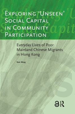 Exploring 'Unseen' Social Capital in Community Participation: Everyday Lives of Poor Mainland Chinese Migrants in Hong Kong by Wong, Sam