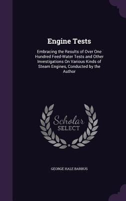 Engine Tests: Embracing the Results of Over One Hundred Feed-Water Tests and Other Investigations On Various Kinds of Steam Engines, by Barrus, George Hale