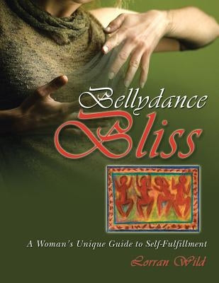 Bellydance Bliss: A Woman's Unique Guide to Self-Fulfillment by Wild, Lorran
