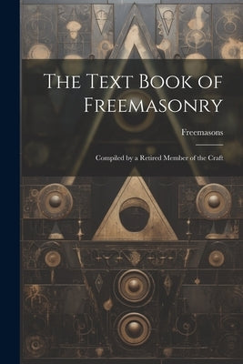 The Text Book of Freemasonry: Compiled by a Retired Member of the Craft by Freemasons
