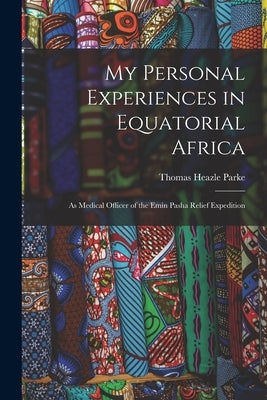 My Personal Experiences in Equatorial Africa: As Medical Officer of the Emin Pasha Relief Expedition by Parke, Thomas Heazle