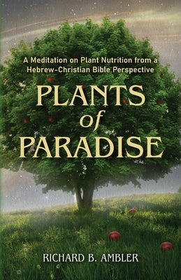 Plants of Paradise: A Meditation on Plant Nutrition from a Hebrew-Christian Bible Perspective by Ambler, Richard B.