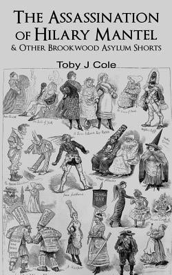 The Assassination Of Hilary Mantel and Other Brookwood Asylum Shorts by Cole, Toby J.