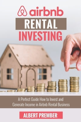 Airbnb RENTAL INVESTING: A perfect guide how to invest and generate income in Airbnb Rental Business by Prember, Albert