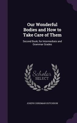 Our Wonderful Bodies and How to Take Care of Them: Second Book, for Intermediate and Grammar Grades by Hutchison, Joseph Chrisman
