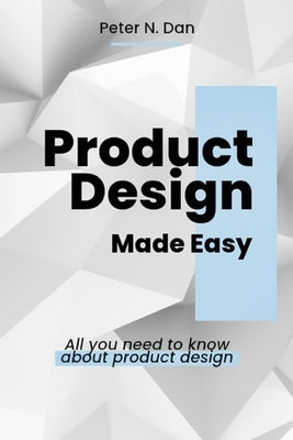 Product Design Made Easy: All you need to know about product design by N. Dan, Peter