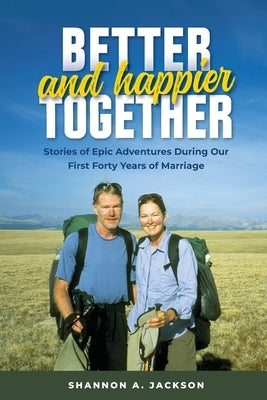 Better and Happier Together: Stories of Epic Adventures During Our First Forty Years of Marriage by Jackson, Shannon A.