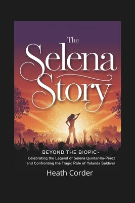 The Selena Story: Beyond the Biopic - Celebrating the Legend of Selena Quintanilla-Pérez and Confronting the Tragic Role of Yolanda Saldívar by Corder, Heath