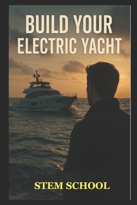 Build Your Electric Yacht on a Budget: A Practical Guide to Design Your Own Boat by School, Stem