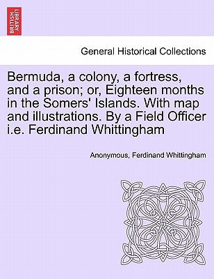 Bermuda, a Colony, a Fortress, and a Prison; Or, Eighteen Months in the Somers' Islands. with Map and Illustrations. by a Field Officer i.e. Ferdinand by Anonymous