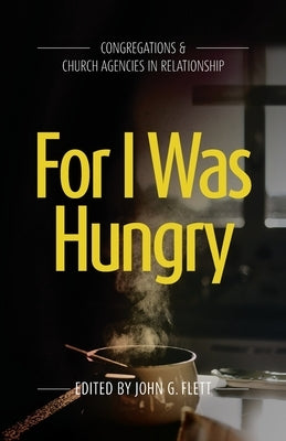 For I Was Hungry: Congregations & church Agencies in Relationship by Flett, John G.