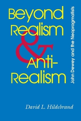 Beyond Realism and Antirealism: John Dewey and the Neopragmatists by Hildebrand, David L.