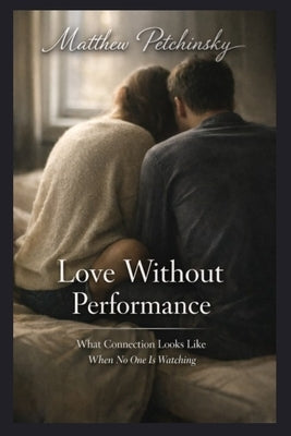 Love Without Performance: What Connection Looks Like When No One Is Watching by Petchinsky, Matthew