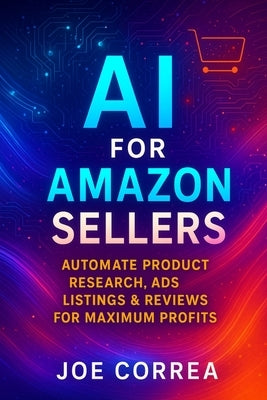 AI for Amazon Sellers: Automate Product Research, Ads, Listings & Reviews for Maximum Profits by Correa, Joe