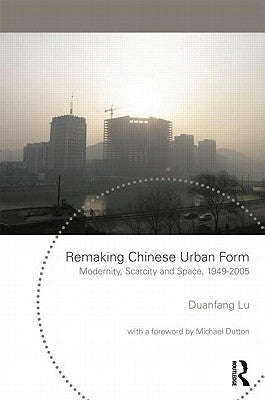 Remaking Chinese Urban Form: Modernity, Scarcity and Space, 1949-2005 by Lu, Duanfang