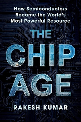 Chip Age: How Semiconductors Became the World's Most Powerful Resource by Kumar, Rakesh