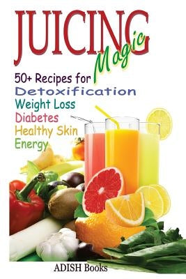 Juicing Magic: 50+ Recipes for Detoxification, Weight Loss, Healthy Smooth Skin, Diabetes, Gain Energy and De-Stress by Y, Pamesh