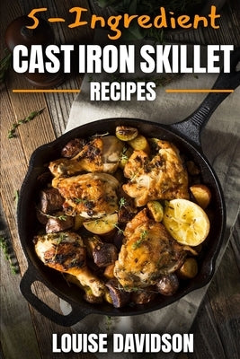 5-Ingredient Cast Iron Skillet Recipes: Easy 5-Ingredient Cookbook by Davidson, Louise