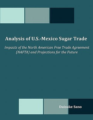 Analysis of U.S.-Mexico Sugar Trade: Impacts of the North American Free Trade Agreement (NAFTA) and Projections for the Future by Sano, Daisuke