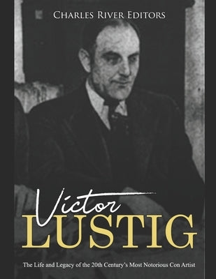 Victor Lustig: The Life and Legacy of the 20th Century's Most Notorious Con Artist by Charles River Editors