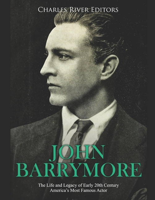 John Barrymore: The Life and Legacy of Early 20th Century America's Most Famous Actor by Charles River