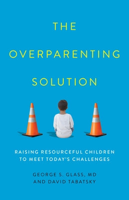 The Overparenting Solution: Raising Resourceful Children to Meet Today's Challenges by Glass, George S.