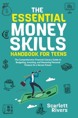 The Essential Money Skills Handbook for Teens: The Comprehensive Financial Literacy Guide to Budgeting, Investing, and Mastering Personal Finance for by Rivers, Scarlett
