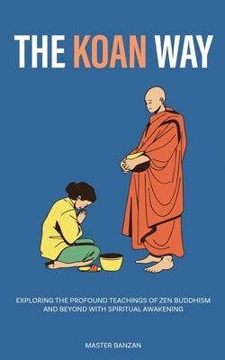 The Koan Way: Exploring the Profound Teachings of Zen Buddhism and Beyond with Spiritual Awakening by Banzan, Master
