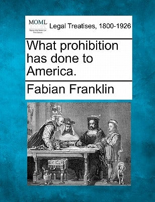 What Prohibition Has Done to America. by Franklin, Fabian