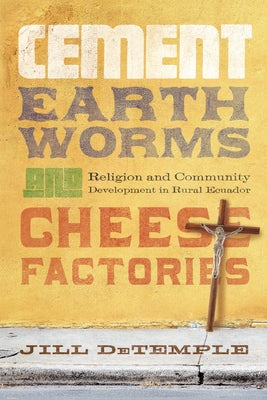 Cement, Earthworms, and Cheese Factories: Religion and Community Development in Rural Ecuador by DeTemple, Jill