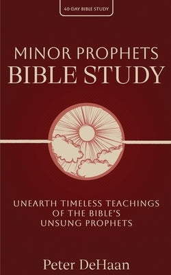 Minor Prophets Bible Study: Unearth Timeless Teachings of the Bible's Unsung Prophets by DeHaan, Peter