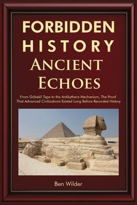 Forbidden History Ancient Echoes: From Göbekli Tepe to the Antikythera Mechanism Captivating Ancient History, Lost Civilizations, and the Proof That A by Wilder, Ben
