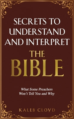 Secrets to Understand and Interpret the Bible: What Some Preachers Wont Tell You and Why by Cloyd, Kaleb